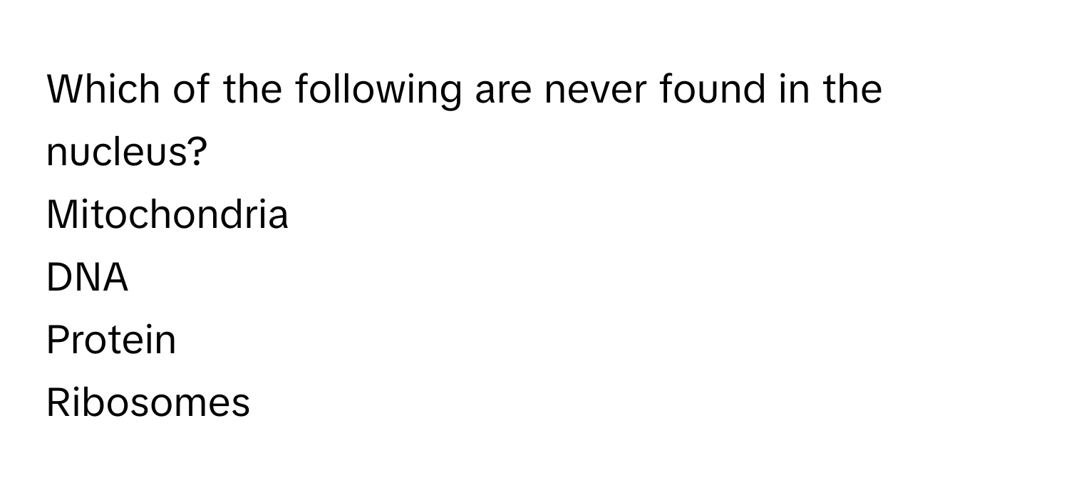 Which of the following are never found in the nucleus?
Mitochondria
DNA
Protein
Ribosomes