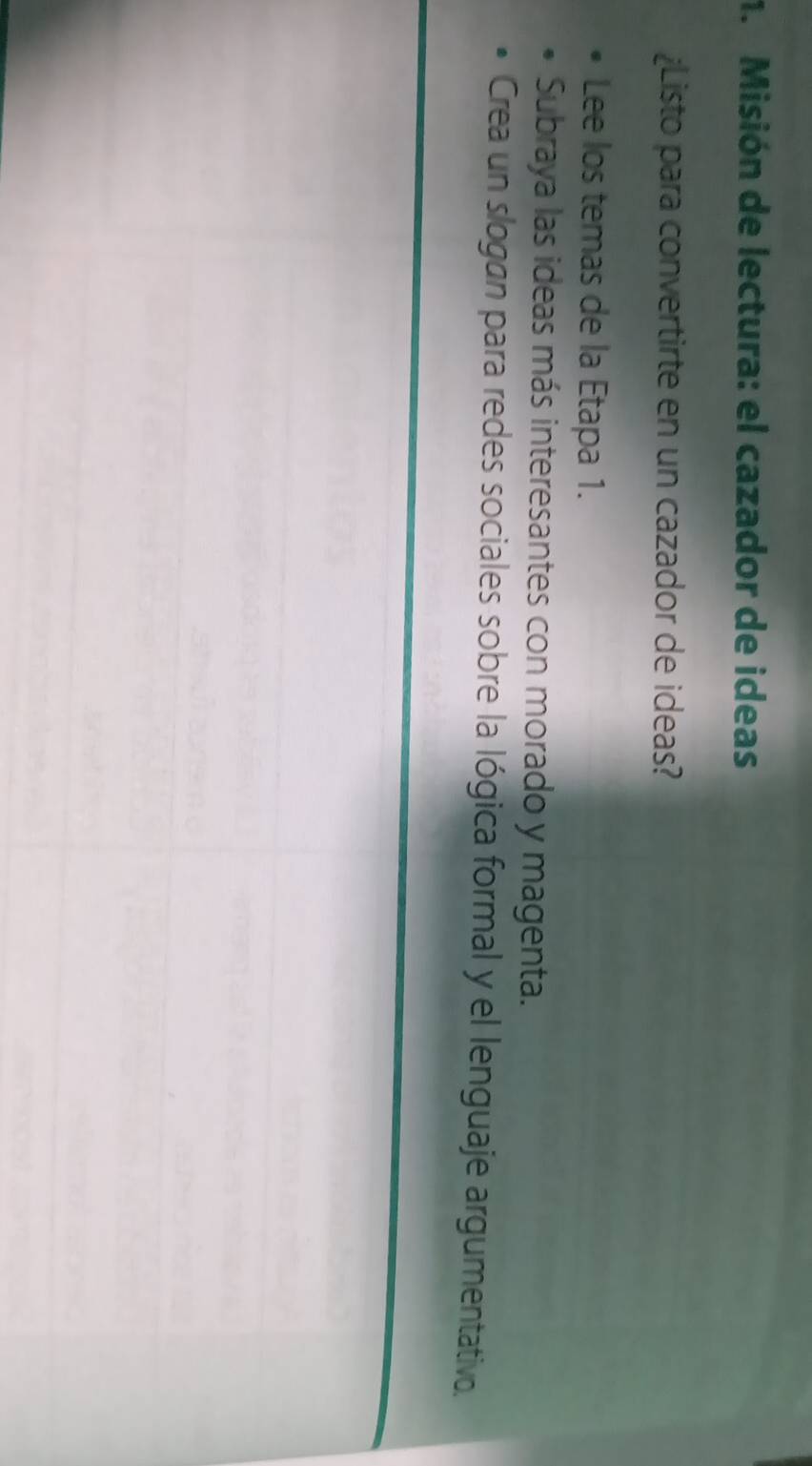 Misión de lectura: el cazador de ideas 
¿Listo para convertirte en un cazador de ideas? 
Lee los temas de la Etapa 1. 
Subraya las ideas más interesantes con morado y magenta. 
Crea un slogan para redes sociales sobre la lógica formal y el lenguaje argumentativo.