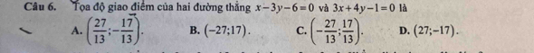 Tọa độ giao điểm của hai đường thắng x-3y-6=0 và 3x+4y-1=0 là
A. ( 27/13 ;- 17/13 ). B. (-27;17). C. (- 27/13 ; 17/13 ). D. (27;-17).