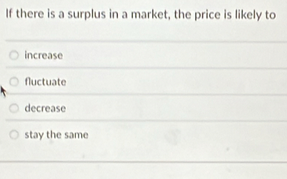 If there is a surplus in a market, the price is likely to
increase
fluctuate
decrease
stay the same