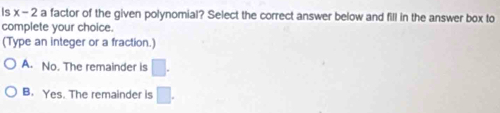 Is x-2 a factor of the given polynomial? Select the correct answer below and fill in the answer box to
complete your choice.
(Type an integer or a fraction.)
A. No. The remainder is □.
B. Yes. The remainder is □.