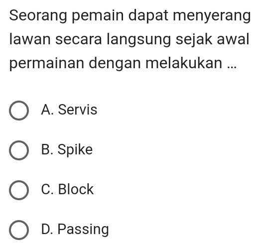 Seorang pemain dapat menyerang
lawan secara langsung sejak awal
permainan dengan melakukan ...
A. Servis
B. Spike
C. Block
D. Passing