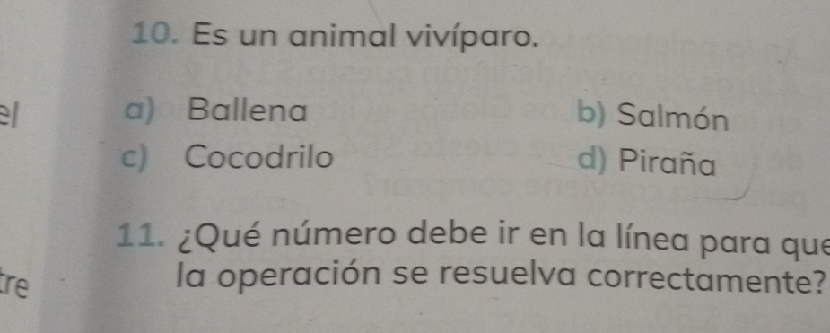 Es un animal vivíparo.
a) Ballena b) Salmón
c) Cocodrilo d) Piraña
11. ¿Qué número debe ir en la línea para que
tre la operación se resuelva correctamente?