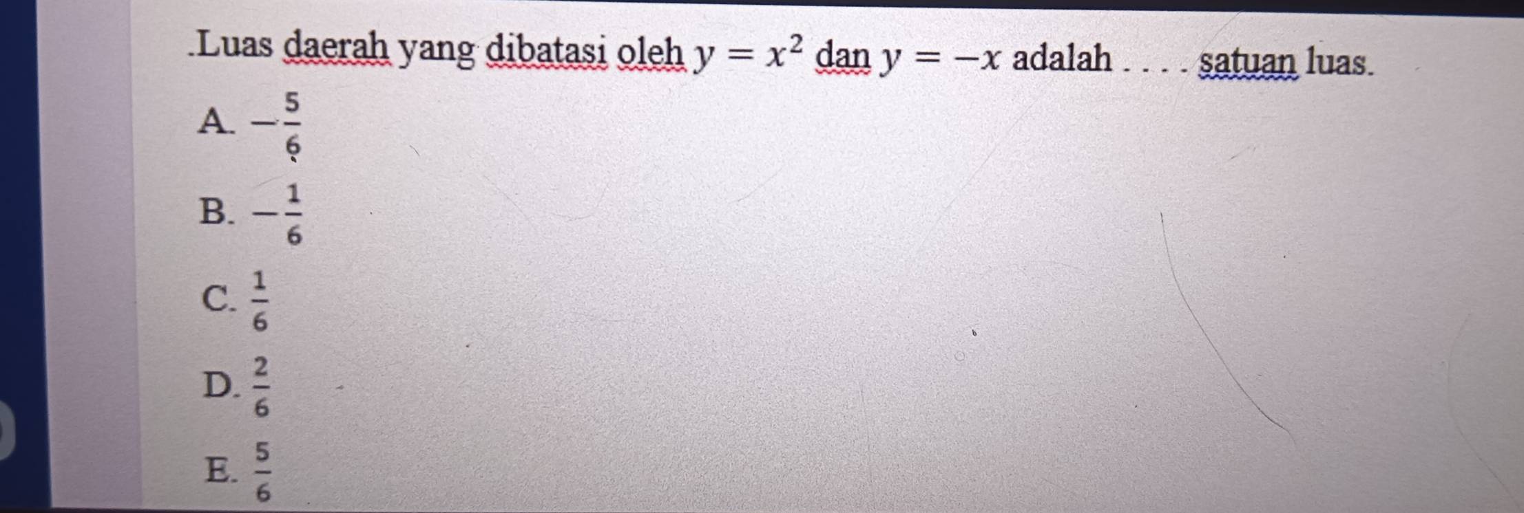 Luas daerah yang dibatasi oleh y=x^2 dan y=-x adalah . . . . satuan luas.
A. - 5/6 
B. - 1/6 
C.  1/6 
D.  2/6 
E.  5/6 