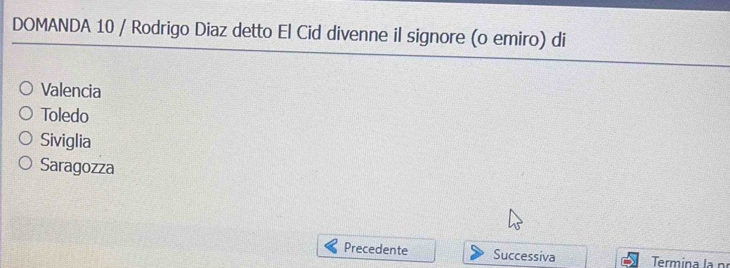 DOMANDA 10 / Rodrigo Diaz detto El Cid divenne il signore (o emiro) di
Valencia
Toledo
Siviglia
Saragozza
Precedente Successiva Termina la nº