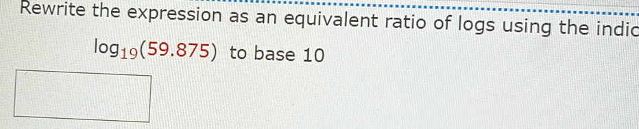 Rewrite the expression as an equivalent ratio of logs using the indic
log _19(59.875) to base 10