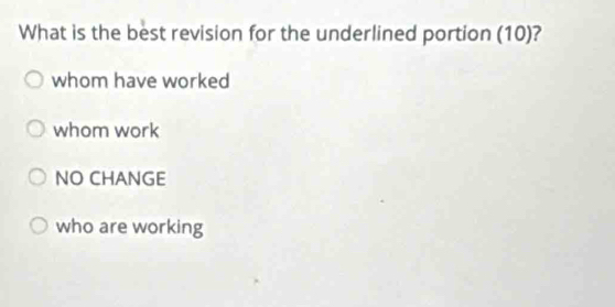 What is the best revision for the underlined portion (10)?
whom have worked
whom work
NO CHANGE
who are working