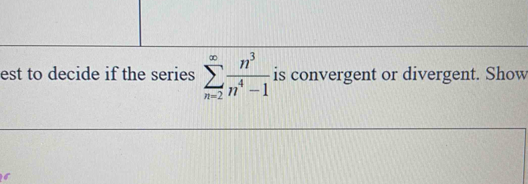 est to decide if the series sumlimits _(n=2)^(∈fty) n^3/n^4-1  is convergent or divergent. Show