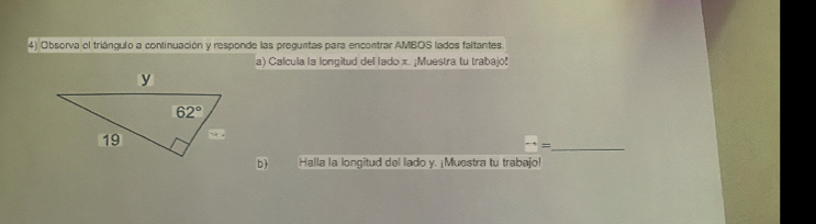 Obsorva el triángulo a continuación y responde las preguntas para encontrar AMBOS lados faltantes.
a) Calcula la longitud del lado x. ¡Muestra tu trabajo!
_^(-1)=
b) Halla la longitud del lado y. ¡Muestra tu trabajo!