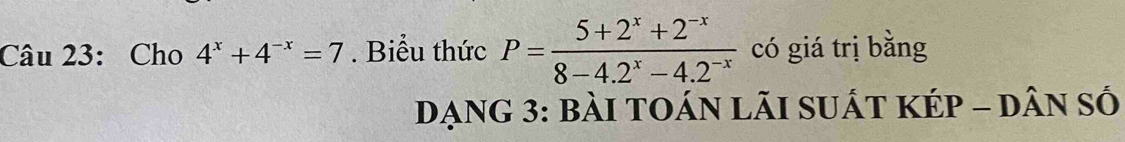 Cho 4^x+4^(-x)=7. Biểu thức P= (5+2^x+2^(-x))/8-4.2^x-4.2^(-x)  có giá trị bằng 
Dạng 3: bài toán lãi suất kép - dân số