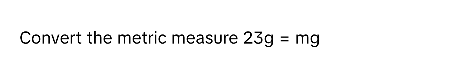 Convert the metric measure 23g = mg