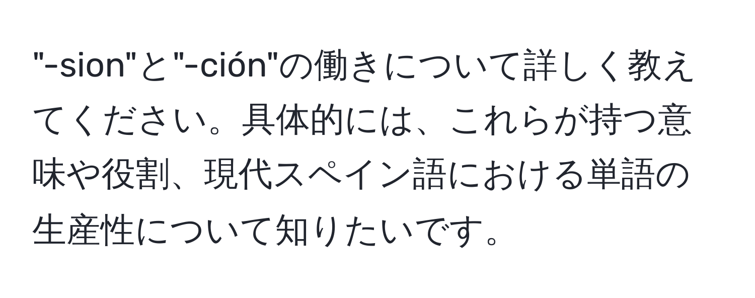 "-sion"と"-ción"の働きについて詳しく教えてください。具体的には、これらが持つ意味や役割、現代スペイン語における単語の生産性について知りたいです。