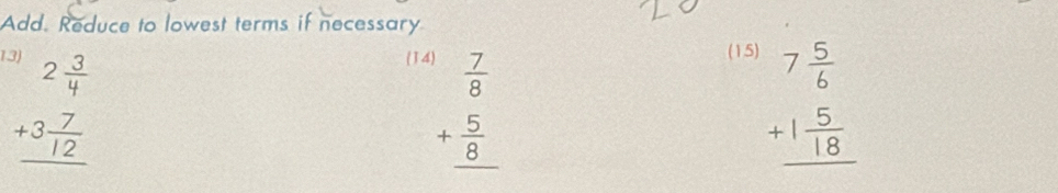 Add. Reduce to lowest terms if necessary
beginarrayr 2 3/4  +3 7/12  hline endarray
114 (15
beginarrayr  7/8  + 5/8  hline endarray
beginarrayr 7 5/6  +1 5/18  hline endarray