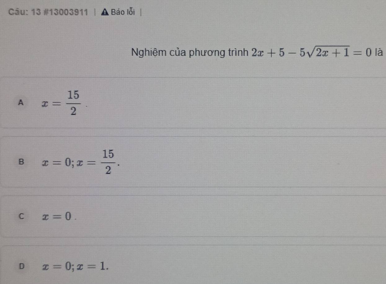 13 #13003911 | ▲ Báo lỗi
Nghiệm của phương trình 2x+5-5sqrt(2x+1)=0 là
A x= 15/2 
B x=0; x= 15/2 .
C x=0.
D x=0; x=1.