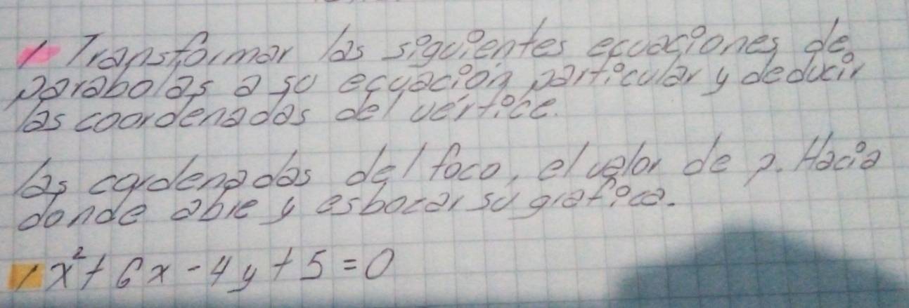 Transto,mar 62s spquPentes excesiones de 
porabo os o so ecyecion Difecular y deduc?r 
as coordenados de/ ve'rtoce. 
As cardeneoas de/ foco, eluelor de 2. Hocia 
donde oble a esbocor sd grefoce.
x^2+6x-4y+5=0