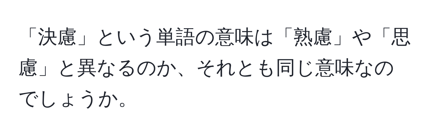 「決慮」という単語の意味は「熟慮」や「思慮」と異なるのか、それとも同じ意味なのでしょうか。