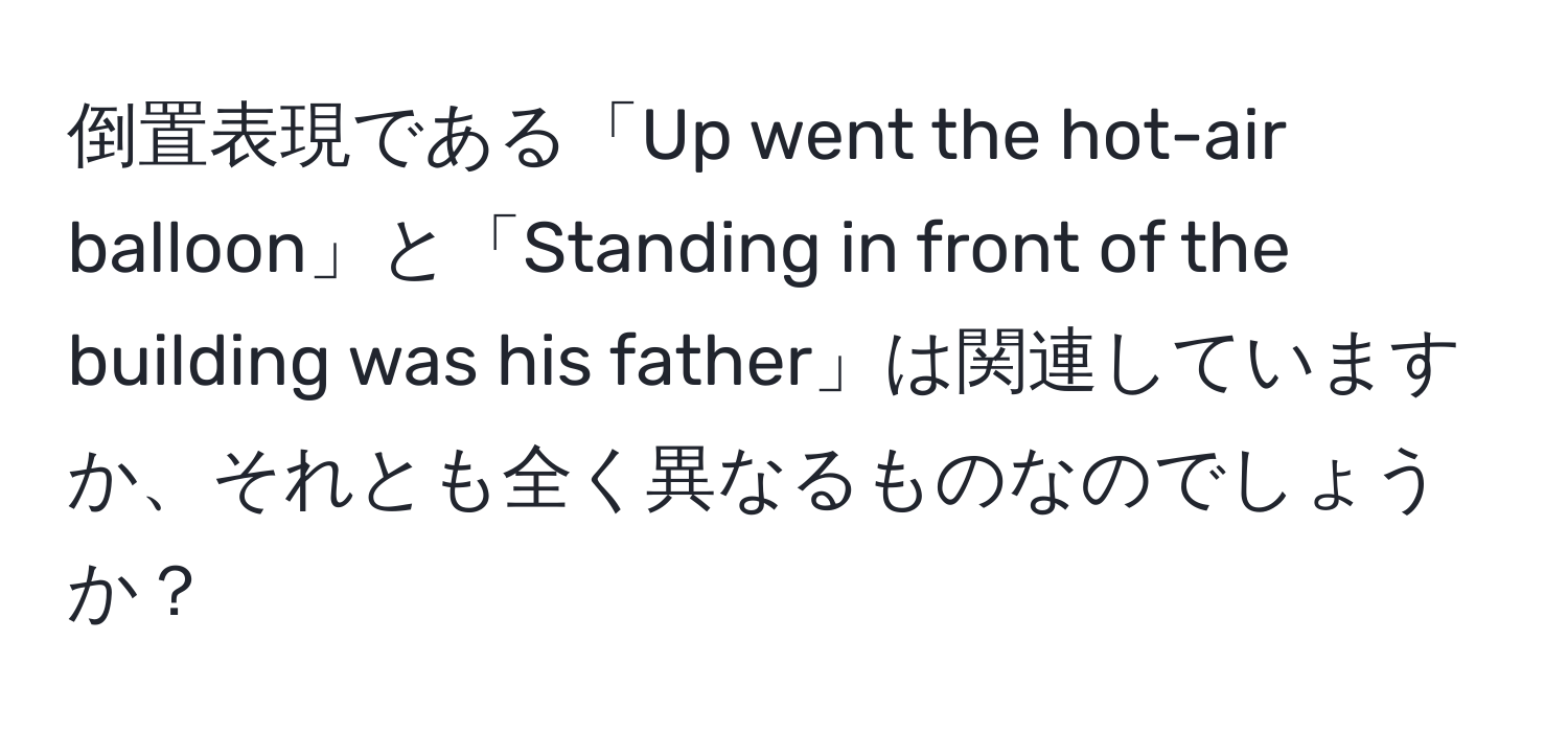 倒置表現である「Up went the hot-air balloon」と「Standing in front of the building was his father」は関連していますか、それとも全く異なるものなのでしょうか？