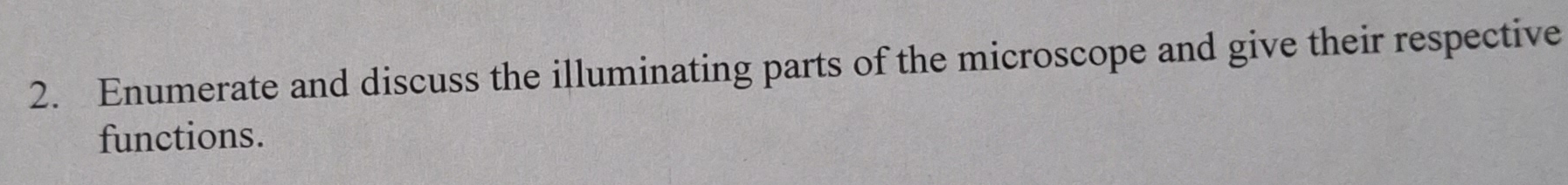 Enumerate and discuss the illuminating parts of the microscope and give their respective 
functions.