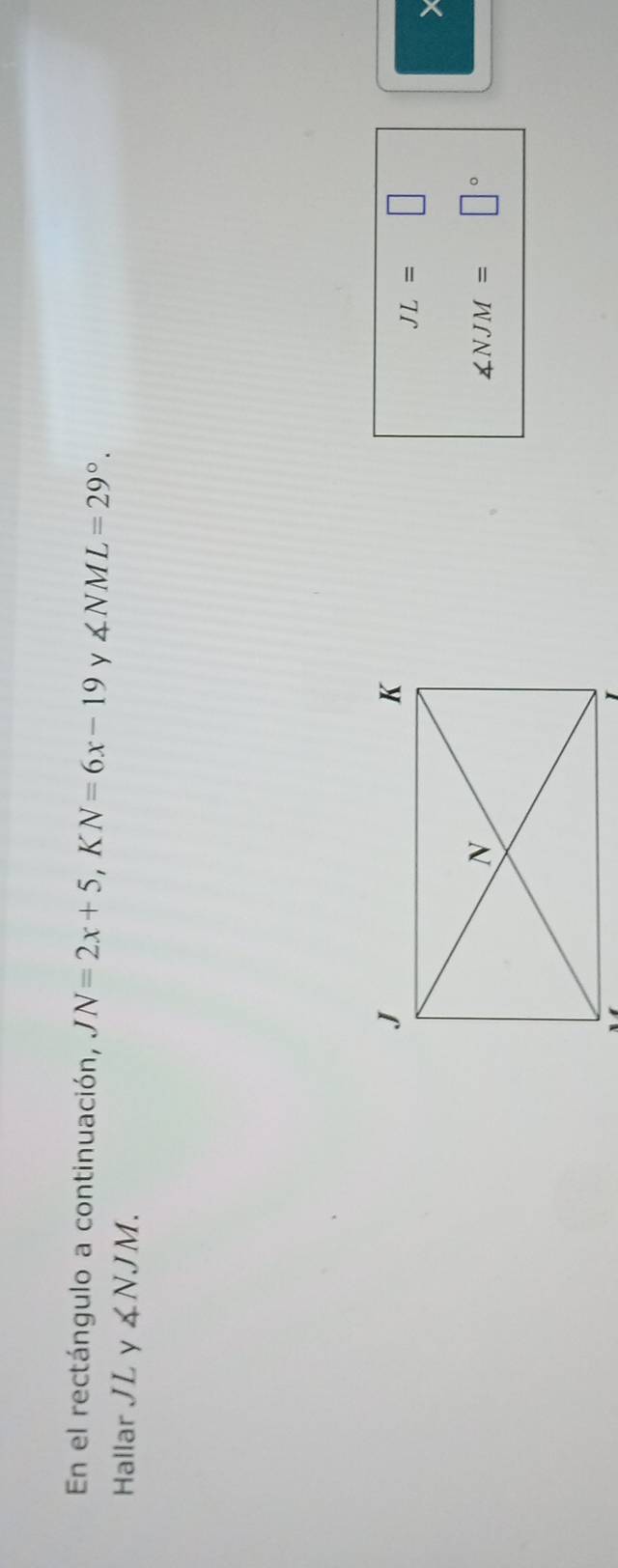 En el rectángulo a continuación, JN=2x+5, KN=6x-19 y ∠ NML=29°. 
Hallar JL y ∠ NJM.
JL=□
∠ NJM= 1