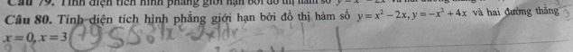 Cầu 79. Tình điệh tiên hình pháng giới nạn bối dổ 1 y-4
Câu 80. Tính diện tích hình phẳng giới hạn bởi đồ thị hàm số y=x^2-2x, y=-x^2+4x và hai đường thăng
x=0, x=3