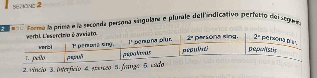 SEZIONE 2
2 ■□□ Forma la prima e la seconda persona singolare e plurale dell’indicativo perfetto dei seguentí
2. vincio 3. interficio 4. exerceo 5. frango 6