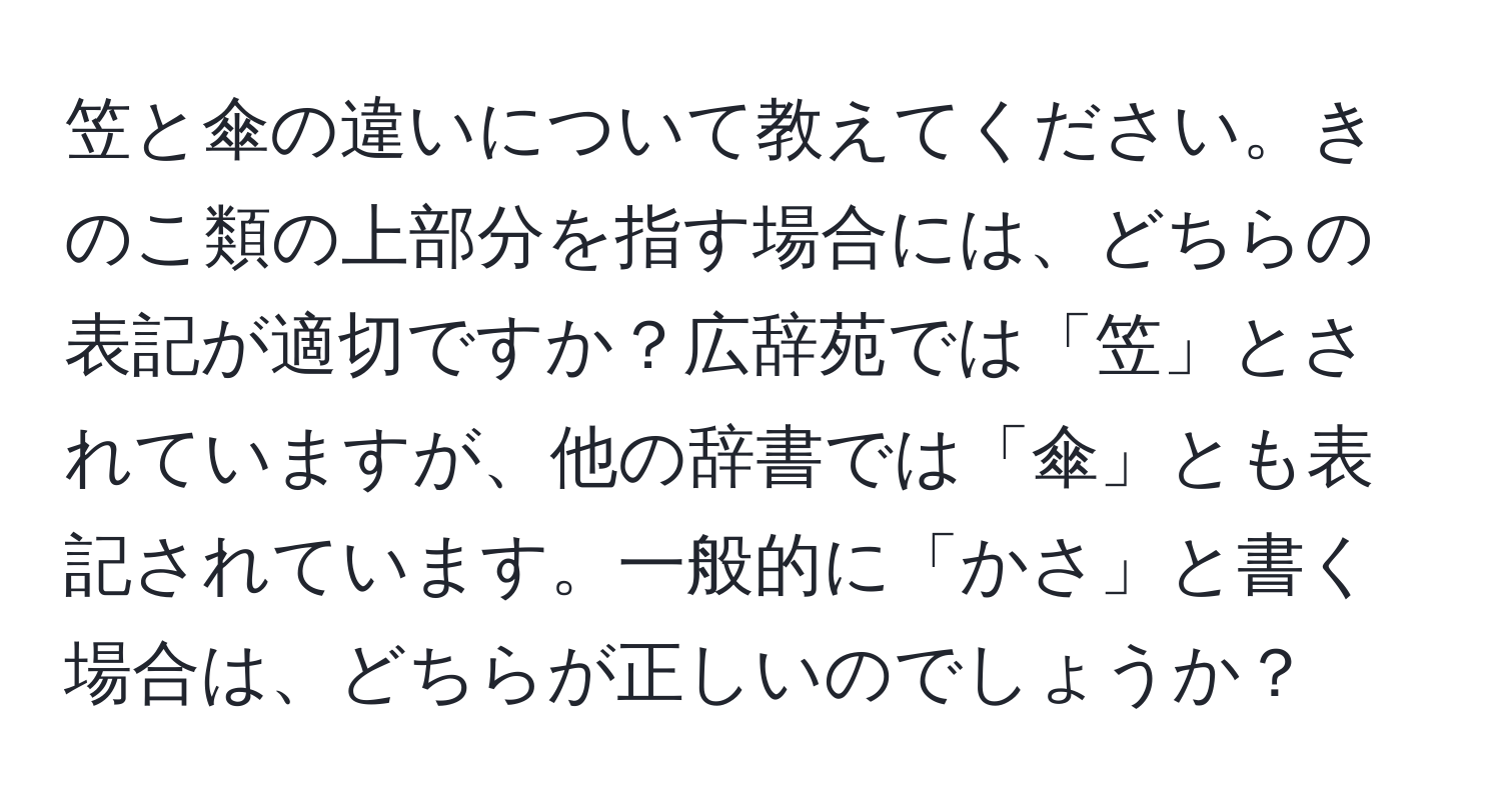 笠と傘の違いについて教えてください。きのこ類の上部分を指す場合には、どちらの表記が適切ですか？広辞苑では「笠」とされていますが、他の辞書では「傘」とも表記されています。一般的に「かさ」と書く場合は、どちらが正しいのでしょうか？