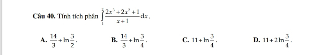 Tính tích phân ∈tlimits _1^(2frac 2x^3)+2x^2+1x+1dx.
A.  14/3 +ln  3/2 .  14/3 +ln  3/4 . 11+ln  3/4 . 11+2ln  3/4 . 
B.
C.
D.