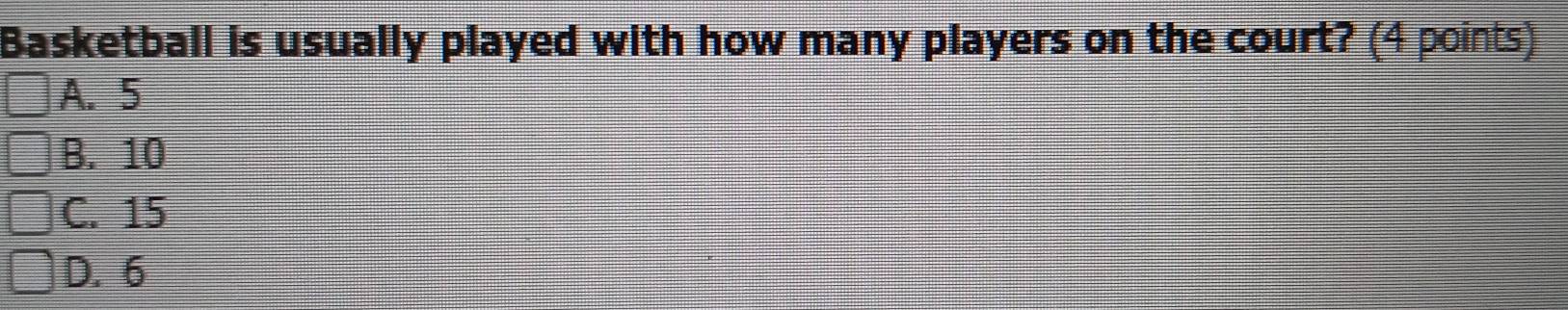 Basketball is usually played with how many players on the court? (4 points)
A. 5
B. 10
C. 15
D. 6