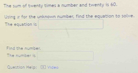 The sum of twenty times a number and twenty is 60. 
Using x for the unknown number, find the equation to solve. 
The equation is □
Find the number. 
The number is □ 
Question Help: Video