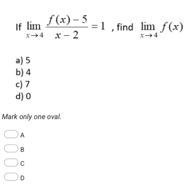 If limlimits _xto 4 (f(x)-5)/x-2 =1 , find limlimits _xto 4f(x)
a) 5
b) 4
c) 7
d) 0
Mark only one oval.
A
B
C
D