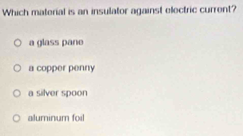 Which material is an insulator against electric current?
a glass pane
a copper penny
a silver spoon
aluminum foil