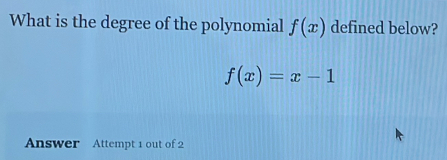 What is the degree of the polynomial f(x) defined below?
f(x)=x-1
Answer Attempt 1 out of 2