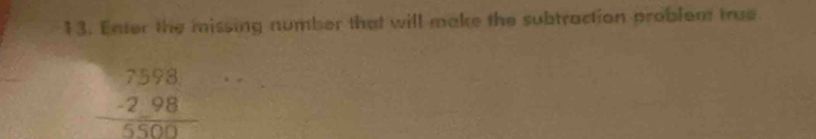 Enter the missing number that will make the subtraction problem true
beginarrayr 7598 -298 hline 5500endarray