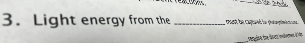 reactions. 
_ 
3. Light energy from the _ must be captured for photosynthesis to occur . 
_require the direct involvement of light.