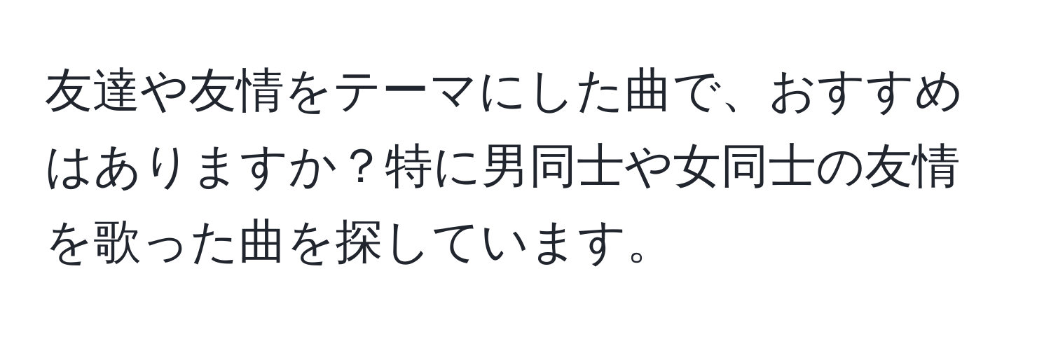 友達や友情をテーマにした曲で、おすすめはありますか？特に男同士や女同士の友情を歌った曲を探しています。