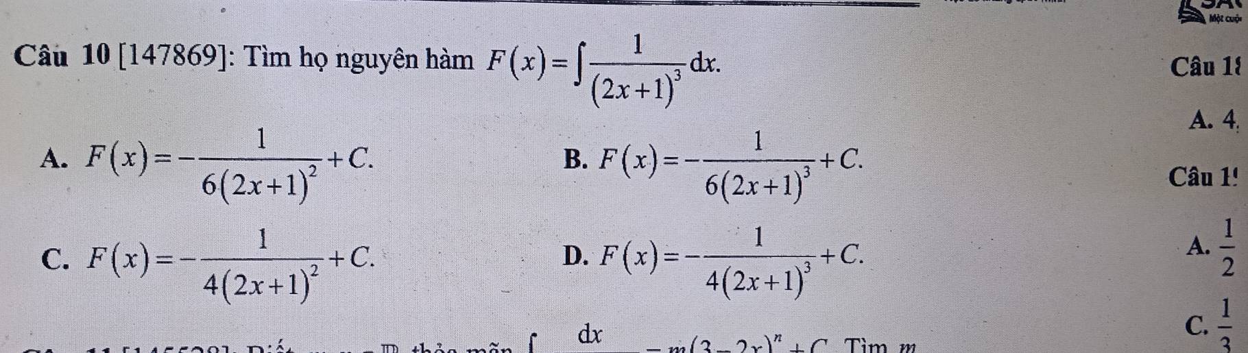 Một cuội
Câu 10[147869] : Tìm họ nguyên hàm F(x)=∈t frac 1(2x+1)^3dx. 
Câu 1!
A. 4
B. F(x)=-frac 16(2x+1)^3+C.
A. F(x)=-frac 16(2x+1)^2+C. Câu 1!
C. F(x)=-frac 14(2x+1)^2+C. F(x)=-frac 14(2x+1)^3+C. 
D.
A.  1/2 
dx
C.  1/3 
a(3-2x)^n+C Tìm π