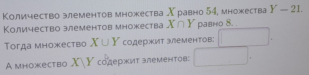 Количество элементов множества Χ равно 54, множества Y-21. 
Количество элементов множества X∩ Y pавнo 8. 
Тогда множество X∪ Y содержит элементов: □. 
А множество ✗ Υ содержитзлементов: □.