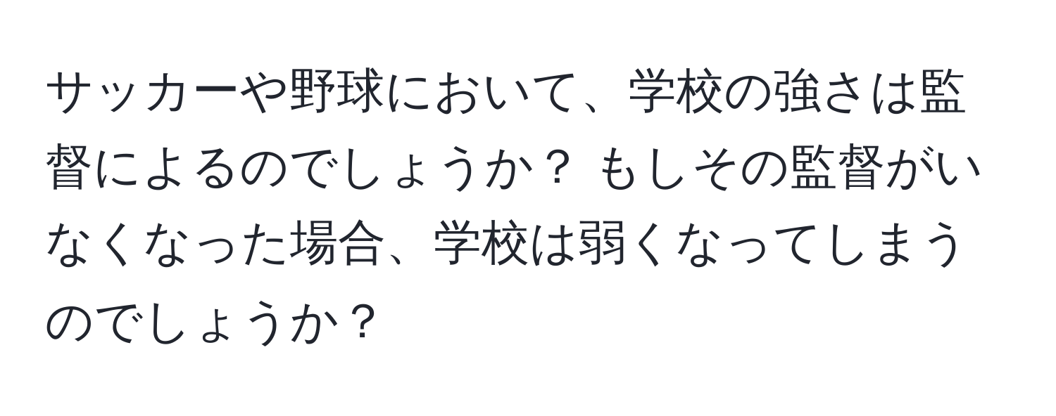 サッカーや野球において、学校の強さは監督によるのでしょうか？ もしその監督がいなくなった場合、学校は弱くなってしまうのでしょうか？