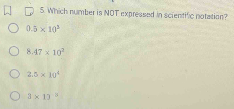 Which number is NOT expressed in scientific notation?
0.5* 10^3
8.47* 10^2
2.5* 10^4
3* 10^(-3)