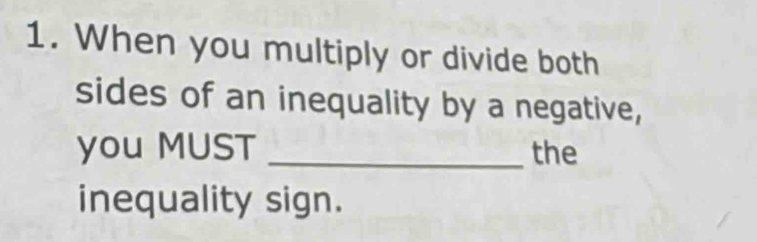 When you multiply or divide both 
sides of an inequality by a negative, 
you MUST _the 
inequality sign.