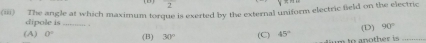 (iii) The angle at which maximum torque is exerted by the external uniform electric field on the electric
dipole is
(A) 0° (B) 30° (C) 45° (D) 90° _
to another i .