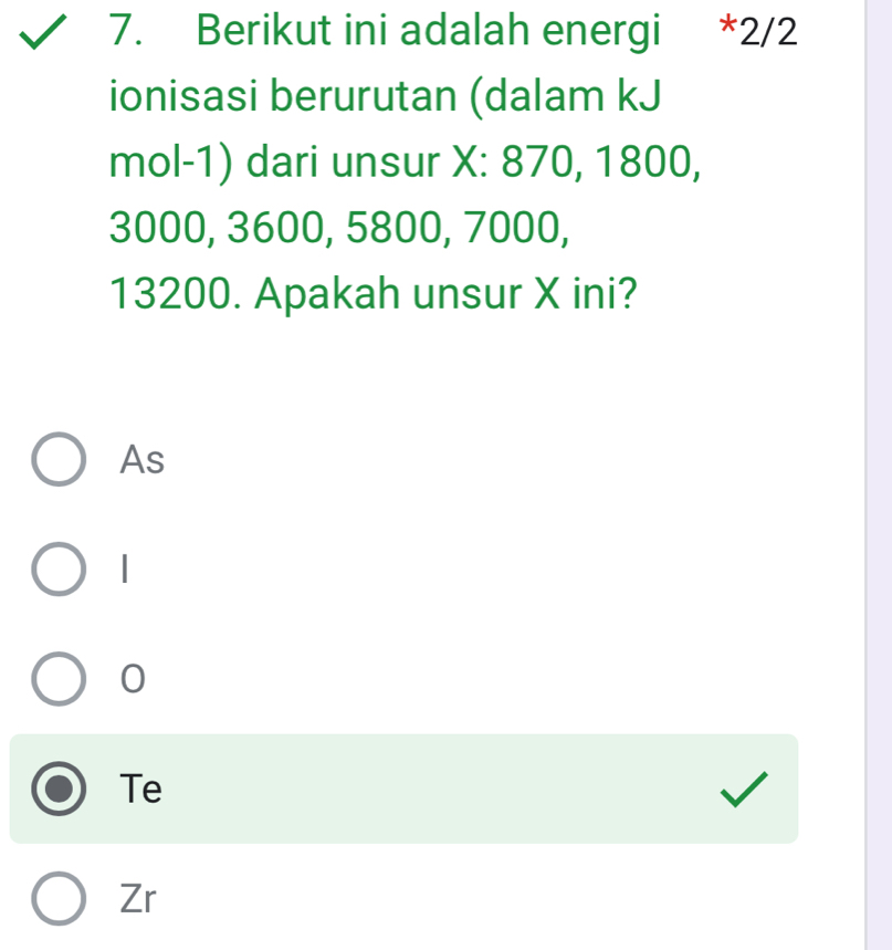 Berikut ini adalah energi *2/2
ionisasi berurutan (dalam kJ
mol-1) dari unsur X : 870, 1800,
3000, 3600, 5800, 7000,
13200. Apakah unsur X ini?
As
|
0
Te
Zr