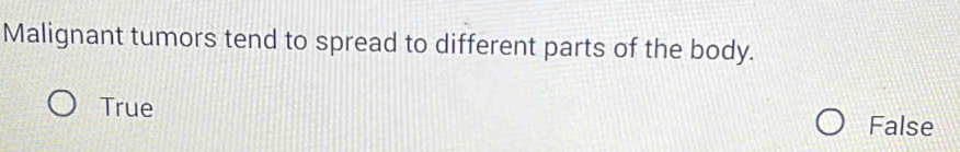 Malignant tumors tend to spread to different parts of the body.
True False