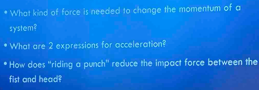 What kind of force is needed to change the momentum of a 
system? 
What are 2 expressions for acceleration? 
How does “riding a punch” reduce the impact force between the 
fist and head?