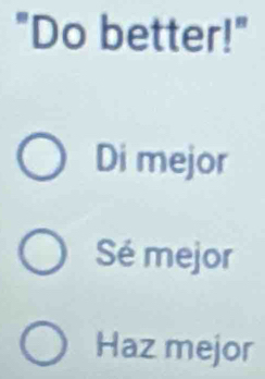 "Do better!"
Di mejor
Sé mejor
Haz mejor