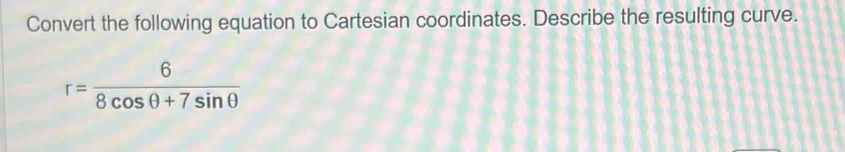 Convert the following equation to Cartesian coordinates. Describe the resulting curve.
r= 6/8cos θ +7sin θ  