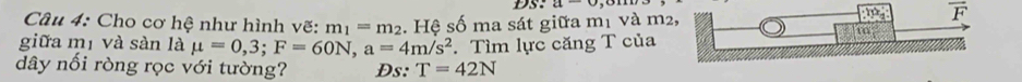 Cho cơ hệ như hình vẽ: m_1=m_2. Hệ số ma sát giữa m1 và m²
vector F
giữa mị và sàn là mu =0,3;F=60N,a=4m/s^2
dây nối ròng rọc với tường? Ds: T=42N. Tìm lực căng T của
