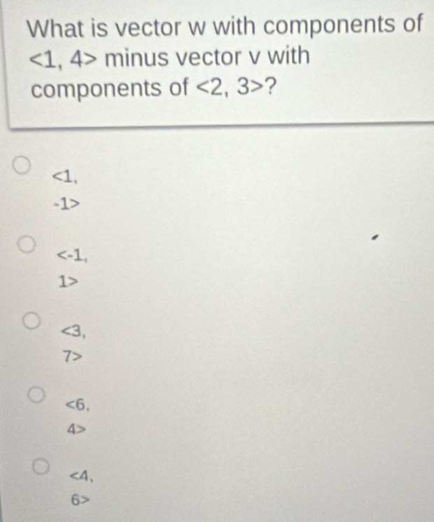 What is vector w with components of
<1</tex> , 4> minus vector v with
components of <2</tex>, 3> ?
<1</tex>,
-1>
,
1>
<3</tex>,
7>
<6</tex>.
4>
∠ 4,
6: