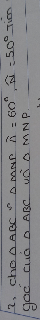 2, cho △p BC^(∽) D MNP overline A=60°, widehat N=50° Tim 
goe cuG D ABC vC O MNP.