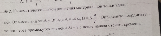 v=frac l. 

Δ 2. Кинемаτηческий закон движения материальной τοчки вдоль 
оch Ох имеет вид x=A+Bt , rдe A=-4M, B=6 M/C  Опрелелите координату 
Τочки через промежуток времени △ t=8c после начала отсчета времени. 
X. M